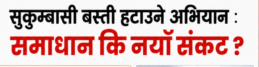 सुकुम्बासी बस्ती हटाउने सरकारी अभियान : समाधान कि नयाँ संकट ?
